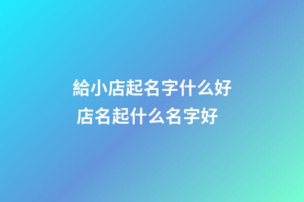 給小店起名字什么好 店名起什么名字好-第1張-店鋪起名-玄機派